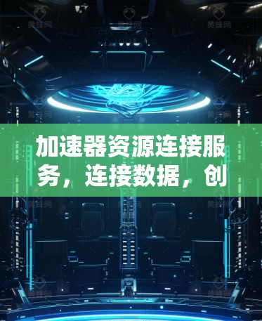 加速器资源连接服务，连接数据，创造高效传输