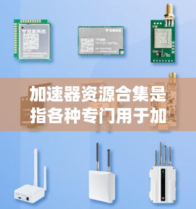 加速器资源合集是指各种专门用于加速计算机性能的软件工具，这些软件通常通过优化程序运行效率、减少资源消耗等方式提升系统性能。以下是一些常见的加速器软件资源合集，供参考