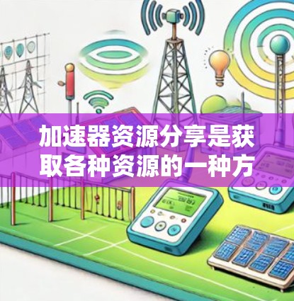 加速器资源分享是获取各种资源的一种方式，通常通过多种平台和社区进行分享。以下是一些步骤和考虑因素，帮助你高效地获取加速器资源