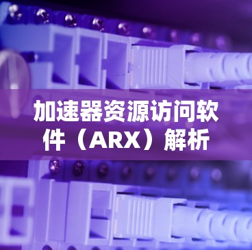 加速器资源访问软件（ARX）解析其功能与应用
