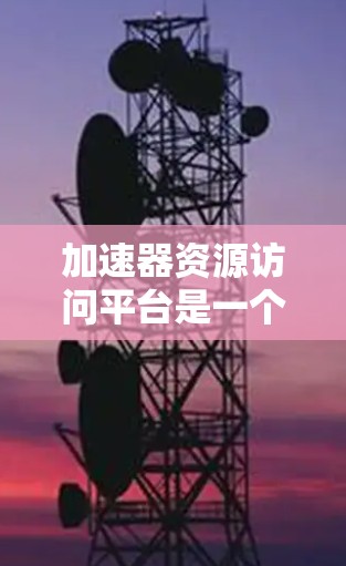 加速器资源访问平台是一个专业且便捷的工具，旨在帮助用户快速下载各种资源。以下是对该平台的详细介绍