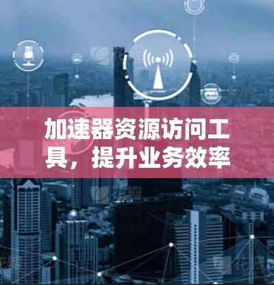 加速器资源访问工具，提升业务效率的解决方案