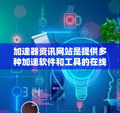 加速器资讯网站是提供多种加速软件和工具的在线资源，帮助用户提升网络速度和处理效率。这些网站通常包括免费和付费版本，满足不同用户的需求。以下是一些主要的加速器资讯网站及其作用