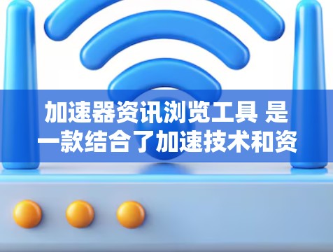 加速器资讯浏览工具 是一款结合了加速技术和资讯管理功能的软件，旨在帮助用户高效浏览和处理相关资讯。以下是该工具的详细介绍