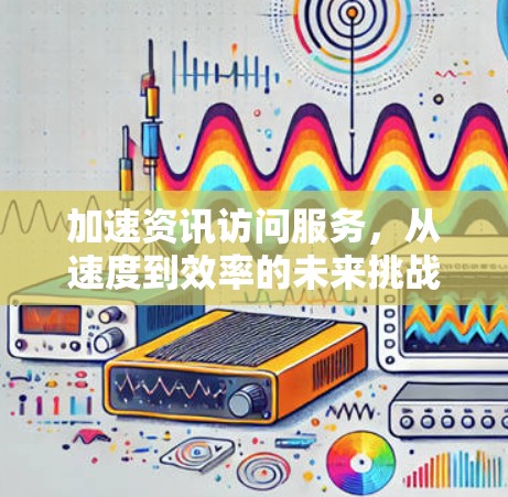 加速资讯访问服务，从速度到效率的未来挑战