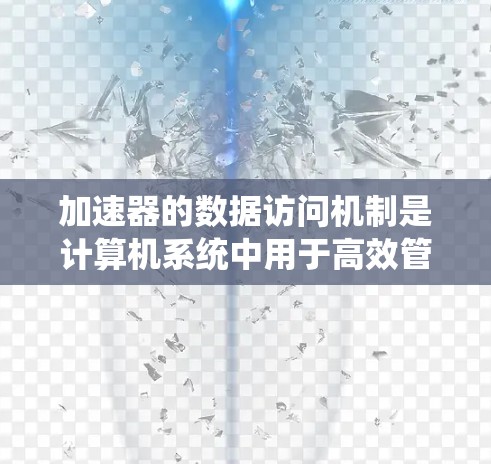 加速器的数据访问机制是计算机系统中用于高效管理和处理数据的系统。以下是对该机制的详细分析和优化建议