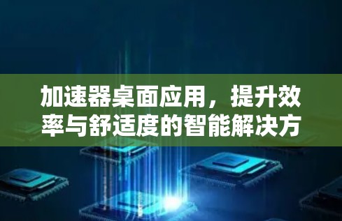 加速器桌面应用，提升效率与舒适度的智能解决方案