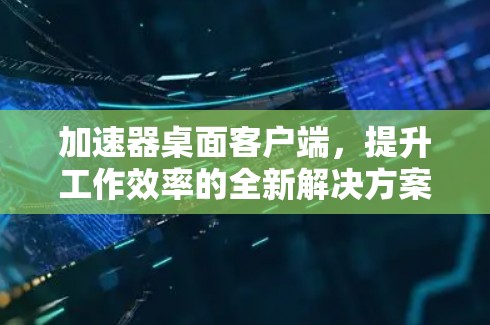 加速器桌面客户端，提升工作效率的全新解决方案