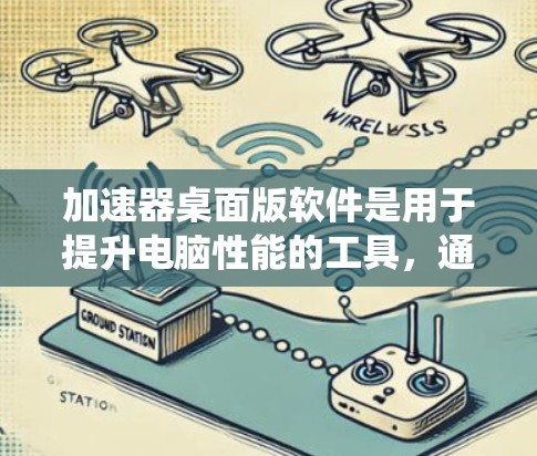 加速器桌面版软件是用于提升电脑性能的工具，通过处理多线程、优化文件系统等方法提高任务完成速度。以下是几种常见的加速器桌面版软件及其主要功能