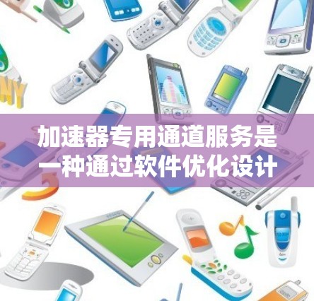 加速器专用通道服务是一种通过软件优化设计的网络接口，专为特定应用或任务设计，以提升数据传输的速度。以下是对该技术的详细介绍