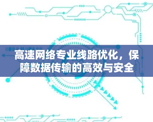 高速网络专业线路优化，保障数据传输的高效与安全