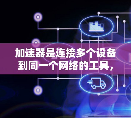 加速器是连接多个设备到同一个网络的工具，通过自动跳转功能，使得多个设备能够同时连接到一个网络。以下是关于加速器的详细解释和步骤