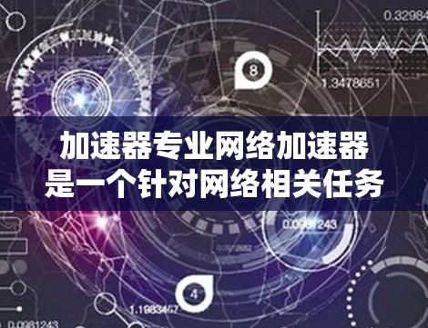 加速器专业网络加速器是一个针对网络相关任务的加速工具，旨在提升用户在网络处理上的效率。以下是对该工具的详细总结