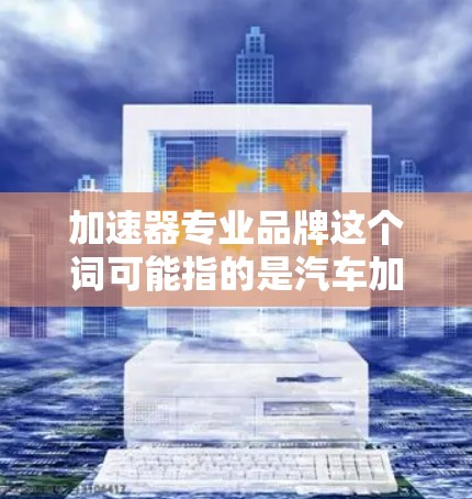 加速器专业品牌这个词可能指的是汽车加速器或电子加速器的生产厂商或品牌。以下是一些可能的相关品牌