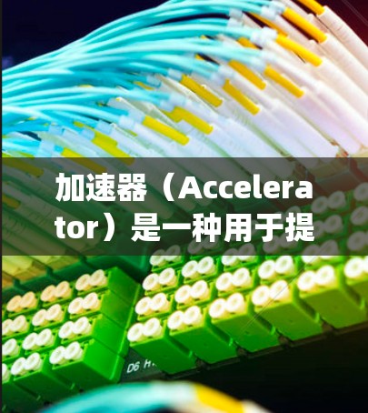 加速器（Accelerator）是一种用于提升网页加载速度的工具。它通过优化网站的加载路径、调整缓存策略、优化HTML和JavaScript等方法，帮助用户提高网页的加载速度