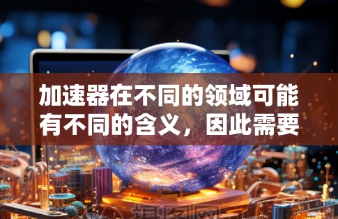 加速器在不同的领域可能有不同的含义，因此需要具体上下文来确定其准确含义。以下是一些可能的解释