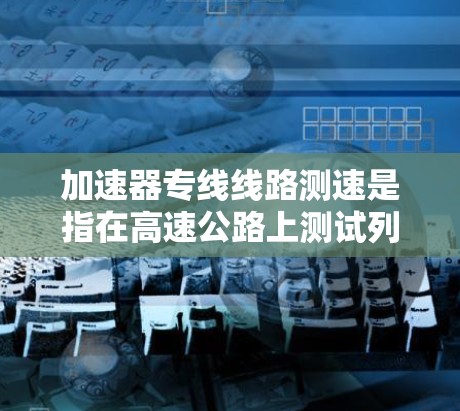加速器专线线路测速是指在高速公路上测试列车的速度，以评估交通流量、事故情况、安全状况等。以下是对该问题的逐步解释和答案