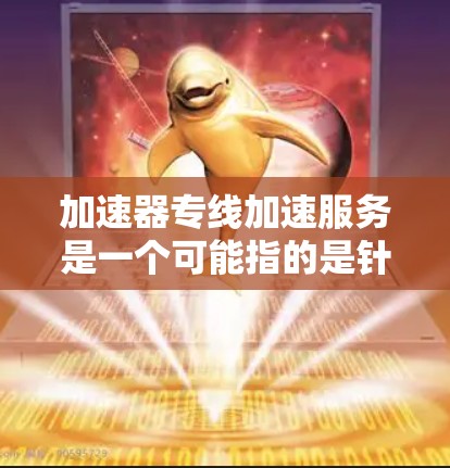 加速器专线加速服务是一个可能指的是针对特定需求的加速工具或服务。以下是对该服务的详细分析
