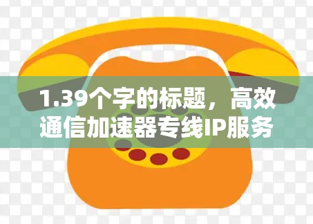 1.39个字的标题，高效通信加速器专线IP服务