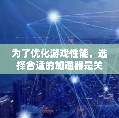 为了优化游戏性能，选择合适的加速器是关键。以下是详细的步骤和注意事项