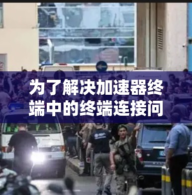 为了解决加速器终端中的终端连接问题，我们可以按照以下步骤进行设计和实现