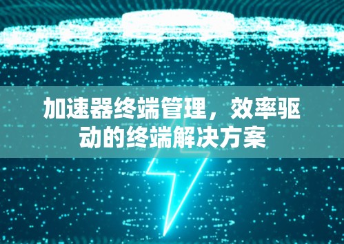 加速器终端管理，效率驱动的终端解决方案