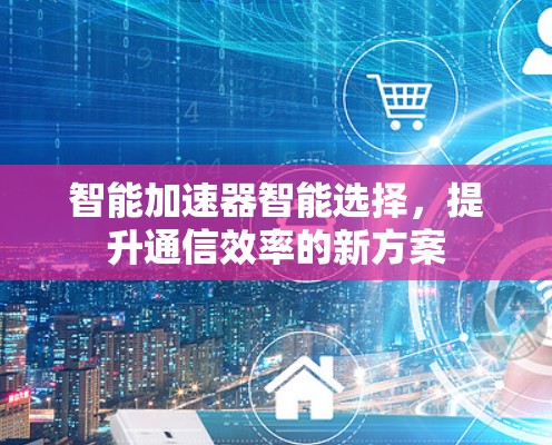 智能加速器智能选择，提升通信效率的新方案