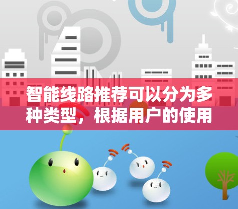 智能线路推荐可以分为多种类型，根据用户的使用场景和需求，选择最适合的智能线路。以下是一些常见的智能线路推荐类型及其应用场景