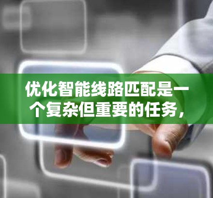 优化智能线路匹配是一个复杂但重要的任务，涉及多个技术领域和步骤。以下是一个有条理的总结，帮助您更好地理解和实施这一过程