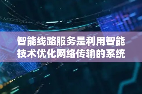 智能线路服务是利用智能技术优化网络传输的系统，结合了人工智能、分布式计算和智能设备，旨在提高数据传输效率和优化网络性能。以下是关于智能线路服务的详细总结