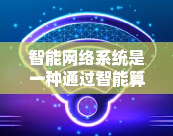 智能网络系统是一种通过智能算法和自动化配置来优化网络性能的系统，旨在提升数据传输速度和网络效率。以下是对该系统的详细总结