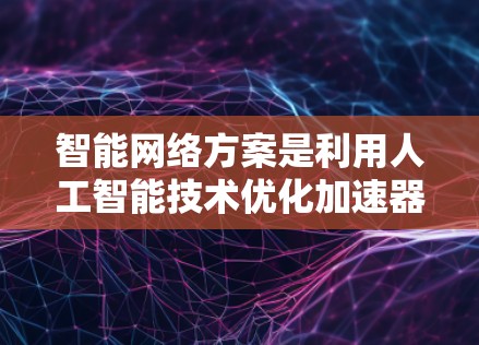 智能网络方案是利用人工智能技术优化加速器上的网络架构，以提高效率和性能。以下是对该概念的详细分析和总结