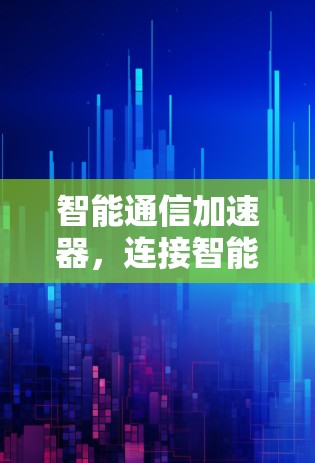 智能通信加速器，连接智能世界的关键技术