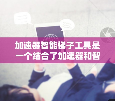 加速器智能梯子工具是一个结合了加速器和智能梯子技术的工具，主要用于提升效率和性能。以下是对该工具的详细解释