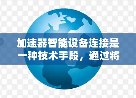 加速器智能设备连接是一种技术手段，通过将智能设备（如智能手表、智能音箱、智能电视等）连接到电脑上，利用电脑上的加速器来加速数据下载、上传等任务。以下是详细的步骤和注意事项