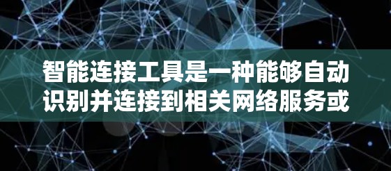 智能连接工具是一种能够自动识别并连接到相关网络服务或设备的软件或硬件工具，旨在通过自动配置和优化网络协议，提升网络性能和处理效率。以下是对智能连接工具的详细说明