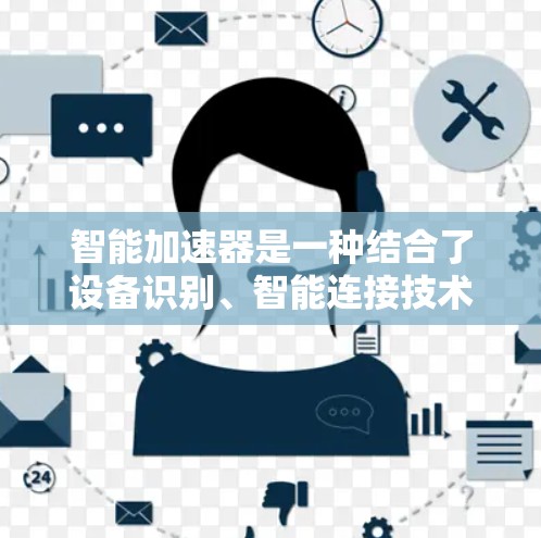 智能加速器是一种结合了设备识别、智能连接技术和人工智能的创新技术,通过自动优化加速器的运行参数,显著提升了设备的运行效率和性能。以下是关于智能加速器的详细总结 智能加速器是一种结合了设备识别、智能连接技术和人工智能的创新技术,通过自动优化加速器的运行参数,显著提升了设备的运行效率和性能。以下是关于智能加速器的详细总结