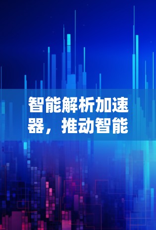 智能解析加速器，推动智能时代的数据驱动未来