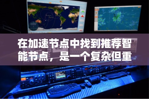 在加速节点中找到推荐智能节点，是一个复杂但重要的任务，涉及多个因素的综合考虑。以下是一个详细且有条理的步骤指南，帮助您找到适合的智能节点