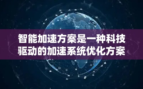 智能加速方案是一种科技驱动的加速系统优化方案，旨在通过智能、自动化和智能化技术提高车辆的驾驶效率和舒适度。以下是对智能加速方案的详细分析