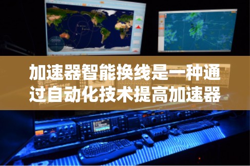 加速器智能换线是一种通过自动化技术提高加速器效率和减少故障风险的系统，其流程和功能主要包括以下步骤