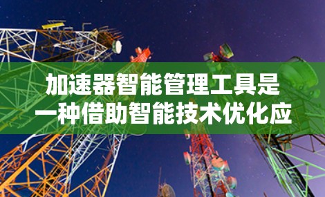加速器智能管理工具是一种借助智能技术优化应用性能的工具，通过自动管理加速器以提高设备资源利用率。以下是该工具的主要功能和使用指南