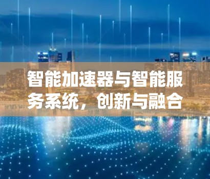 智能加速器与智能服务系统，创新与融合的未来