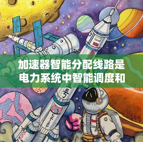 加速器智能分配线路是电力系统中智能调度和自动化控制技术，旨在通过实时监控和预测，快速调整电力分配，优化电力系统效率和可靠性。其核心作用包括