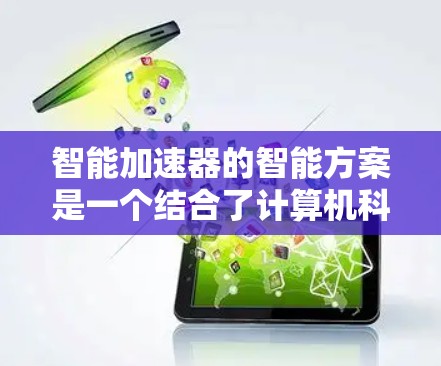 智能加速器的智能方案是一个结合了计算机科学、人工智能、数据科学和工程学的前沿领域，旨在通过智能算法和技术优化加速器的性能。以下是对智能加速器智能方案的详细分析和总结