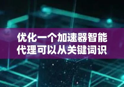 优化一个加速器智能代理可以从关键词识别开始，逐步扩展功能并优化性能。以下是具体的步骤