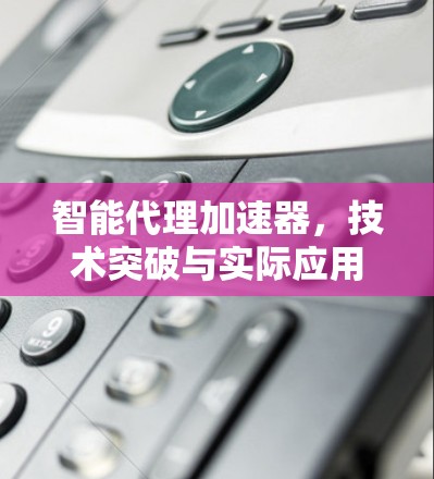 智能代理加速器，技术突破与实际应用