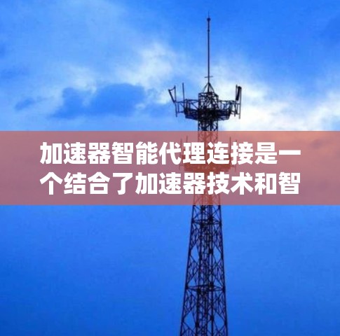 加速器智能代理连接是一个结合了加速器技术和智能代理技术的系统，旨在通过智能设备与外部智能设备之间的自动或主动交互，提升数据处理和响应速度。以下是关于该概念的详细分析