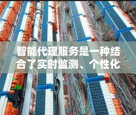 智能代理服务是一种结合了实时监测、个性化优化和多种智能功能的加速工具，旨在提升用户体验。以下是对智能代理服务的详细总结