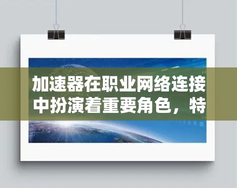 加速器在职业网络连接中扮演着重要角色，特别是在提升技能、提高效率和为更复杂任务铺路方面。以下是加速器在职业网络连接中的具体作用